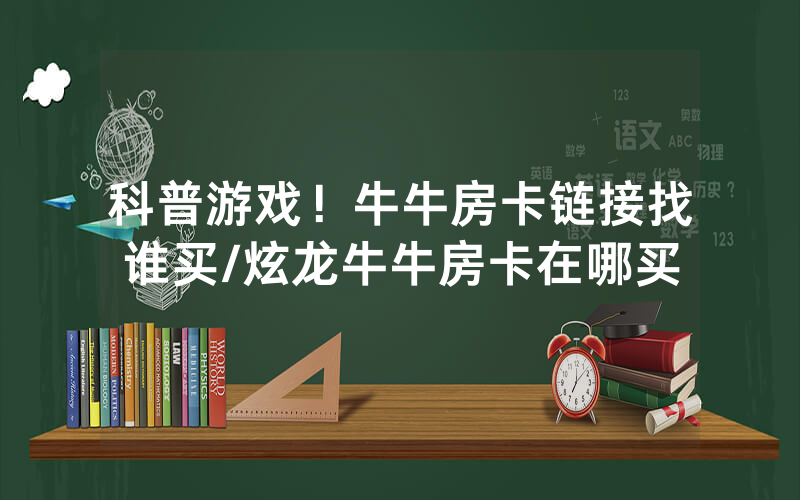 科普游戏！牛牛房卡链接找谁买/炫龙牛牛房卡在哪买