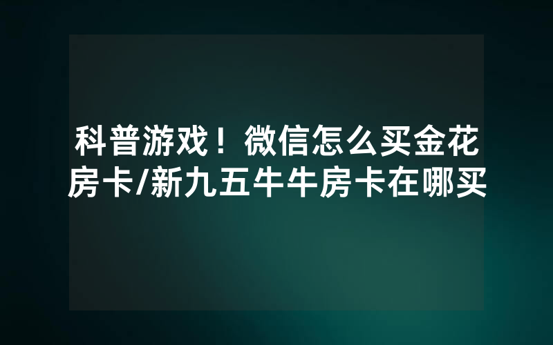 科普游戏！微信怎么买金花房卡/新九五牛牛房卡在哪买