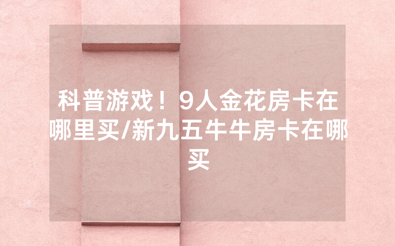 科普游戏！9人金花房卡在哪里买/新九五牛牛房卡在哪买