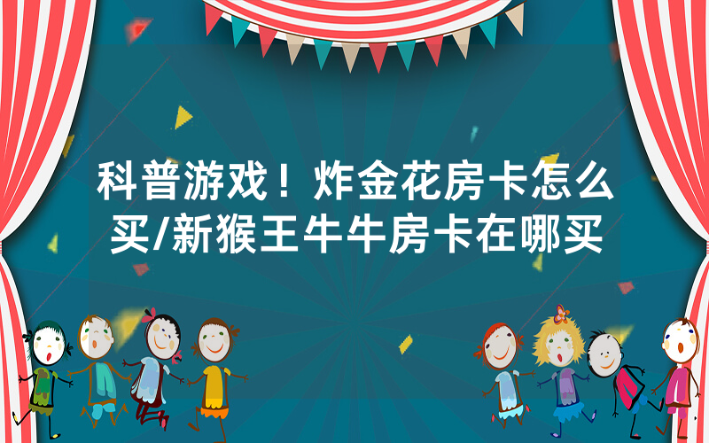 科普游戏！炸金花房卡怎么买/新猴王牛牛房卡在哪买