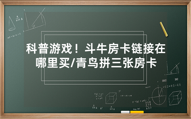 科普游戏！斗牛房卡链接在哪里买/青鸟拼三张房卡