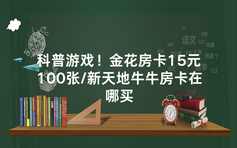 科普游戏！金花房卡15元100张/新天地牛牛房卡在哪买