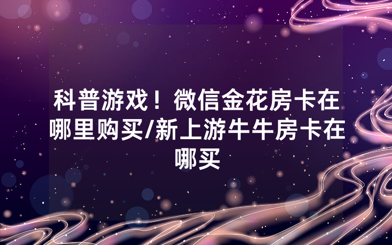 科普游戏！微信金花房卡在哪里购买/新上游牛牛房卡在哪买