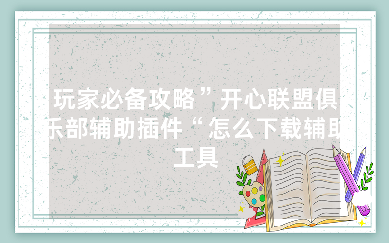 玩家必备攻略”开心联盟俱乐部辅助插件“怎么下载辅助工具
