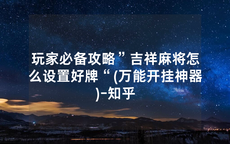 玩家必备攻略”吉祥麻将怎么设置好牌“(万能开挂神器)-知乎