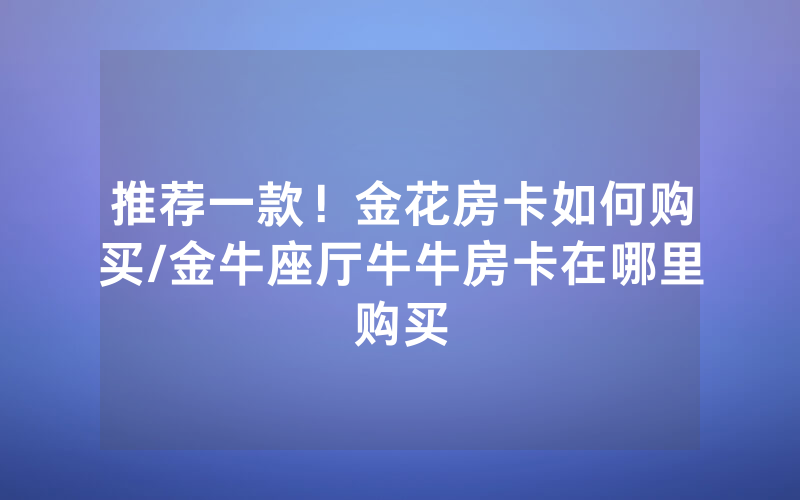 推荐一款！金花房卡如何购买/金牛座厅牛牛房卡在哪里购买