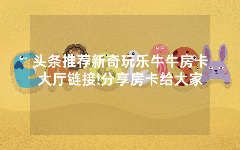 头条推荐新奇玩乐牛牛房卡大厅链接!分享房卡给大家