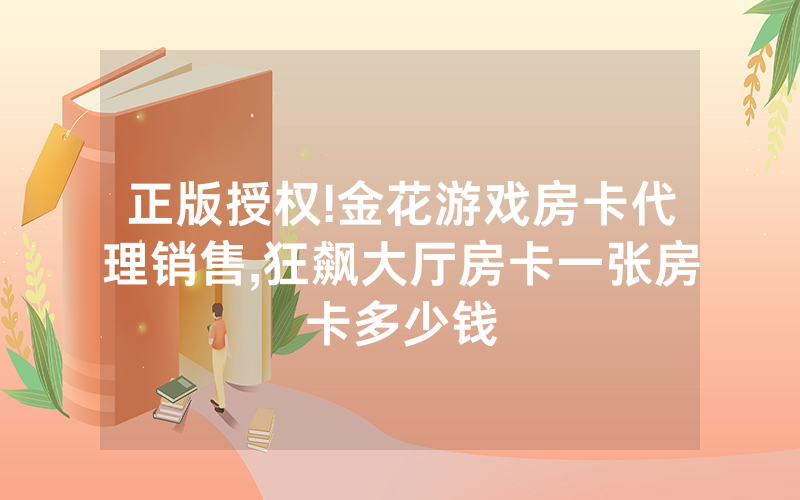正版授权!金花游戏房卡代理销售,狂飙大厅房卡一张房卡多少钱