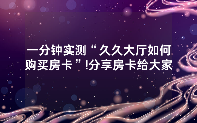 一分钟实测“久久大厅如何购买房卡”!分享房卡给大家