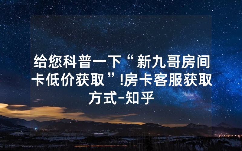 给您科普一下“新九哥房间卡低价获取”!房卡客服获取方式-知乎