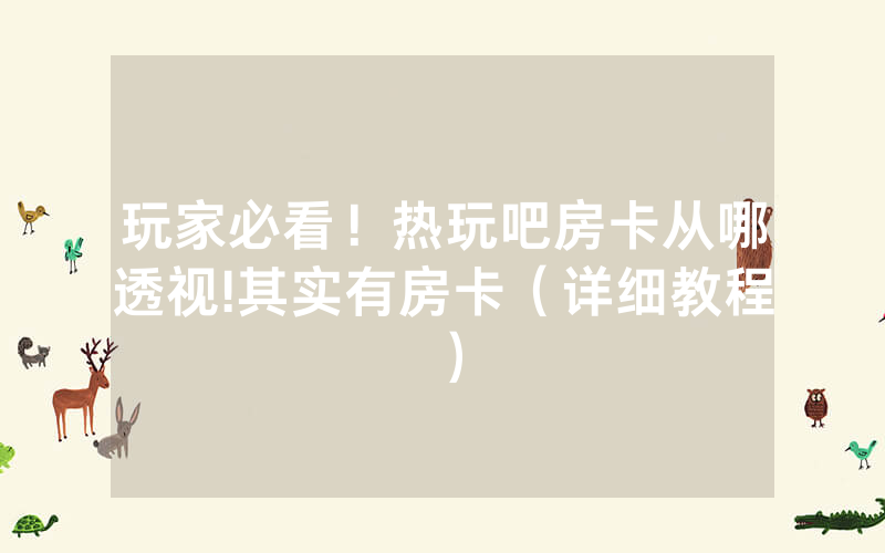 玩家必看！热玩吧房卡从哪透视!其实有房卡（详细教程）