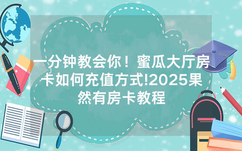 一分钟教会你！蜜瓜大厅房卡如何充值方式!2025果然有房卡教程