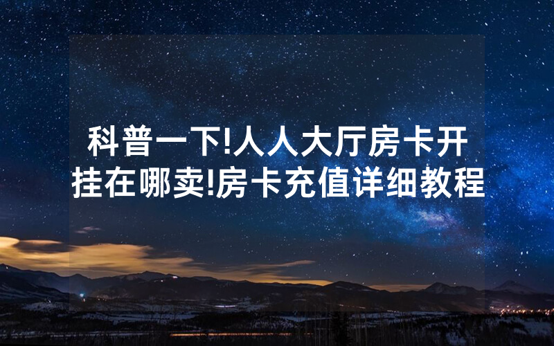 科普一下!人人大厅房卡开挂在哪卖!房卡充值详细教程