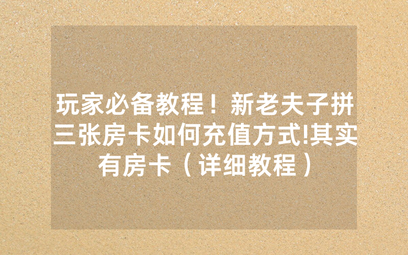 玩家必备教程！新老夫子拼三张房卡如何充值方式!其实有房卡（详细教程）