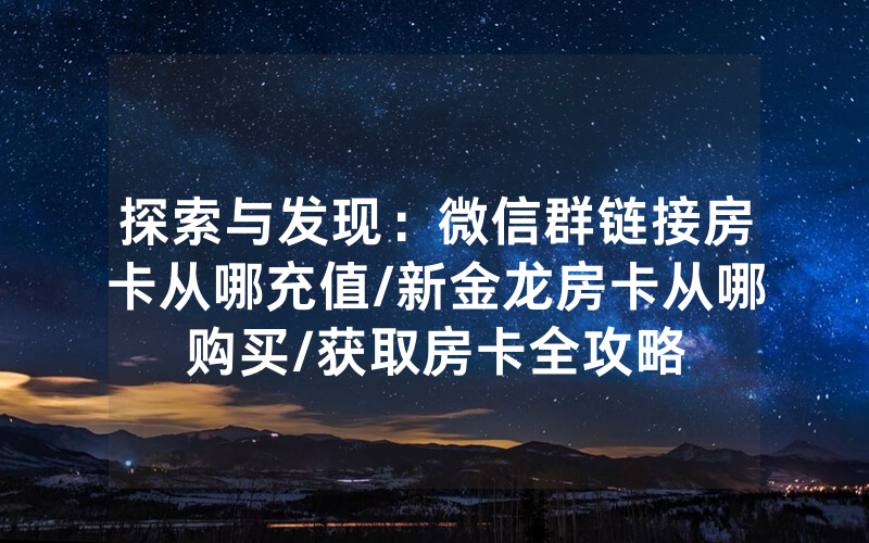 探索与发现：微信群链接房卡从哪充值/新金龙房卡从哪购买/获取房卡全攻略