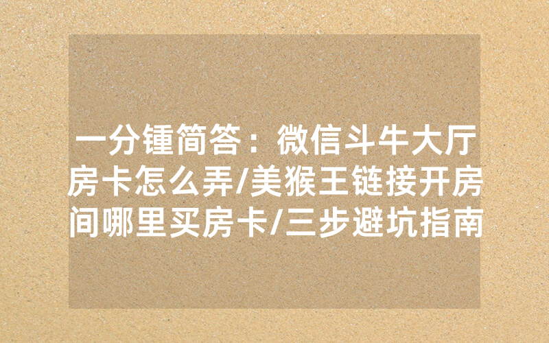 一分锺简答：微信斗牛大厅房卡怎么弄/美猴王链接开房间哪里买房卡/三步避坑指南