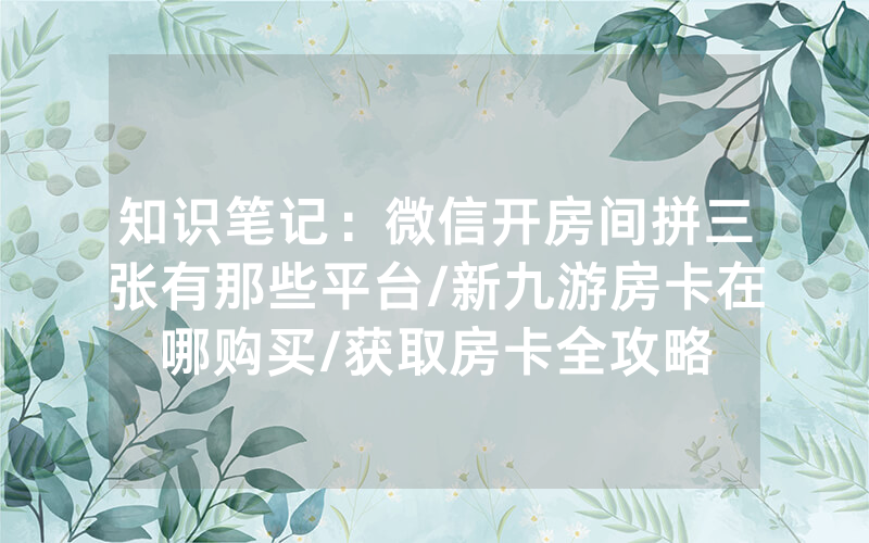 知识笔记：微信开房间拼三张有那些平台/新九游房卡在哪购买/获取房卡全攻略