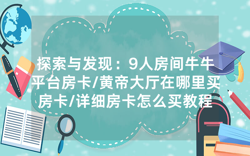 探索与发现：9人房间牛牛平台房卡/黄帝大厅在哪里买房卡/详细房卡怎么买教程