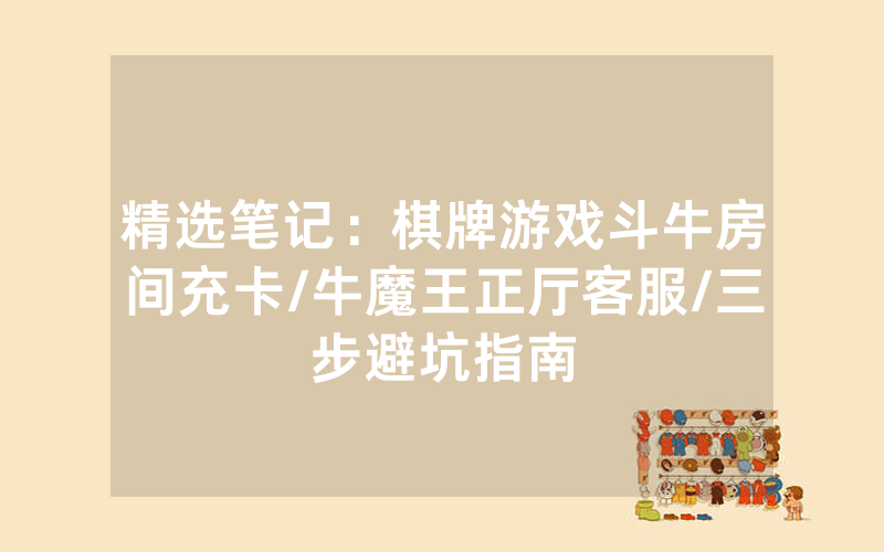 精选笔记：棋牌游戏斗牛房间充卡/牛魔王正厅客服/三步避坑指南