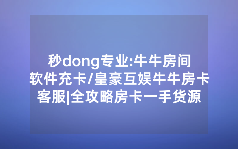 秒dong专业:牛牛房间软件充卡/皇豪互娱牛牛房卡客服|全攻略房卡一手货源