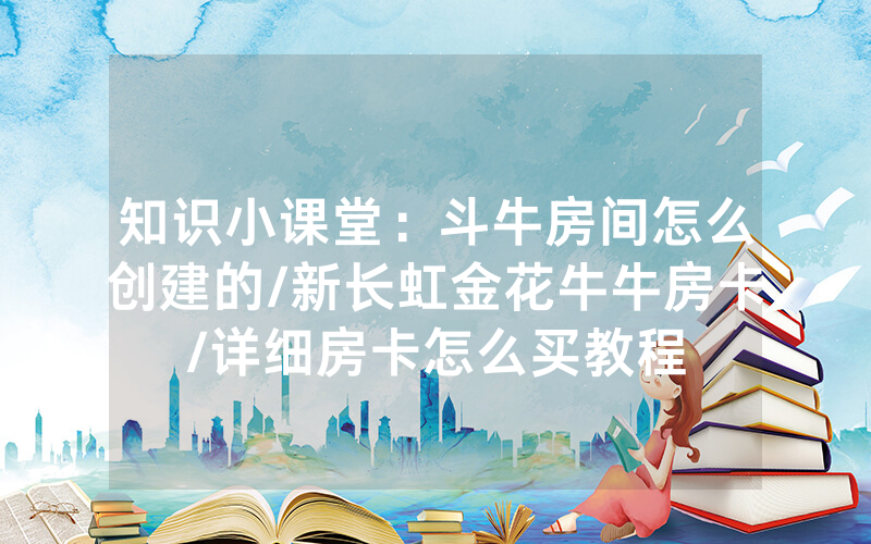 知识小课堂：斗牛房间怎么创建的/新长虹金花牛牛房卡/详细房卡怎么买教程