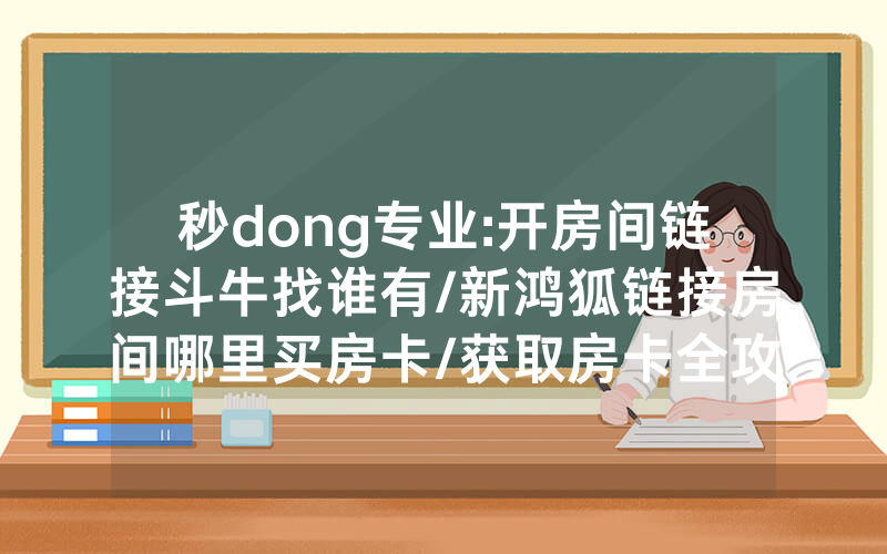 秒dong专业:开房间链接斗牛找谁有/新鸿狐链接房间哪里买房卡/获取房卡全攻略