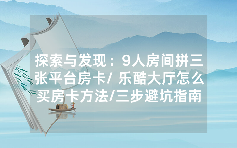 探索与发现：9人房间拼三张平台房卡/ 乐酷大厅怎么买房卡方法/三步避坑指南