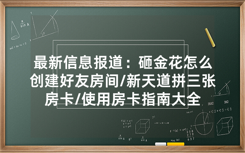 最新信息报道：砸金花怎么创建好友房间/新天道拼三张房卡/使用房卡指南大全