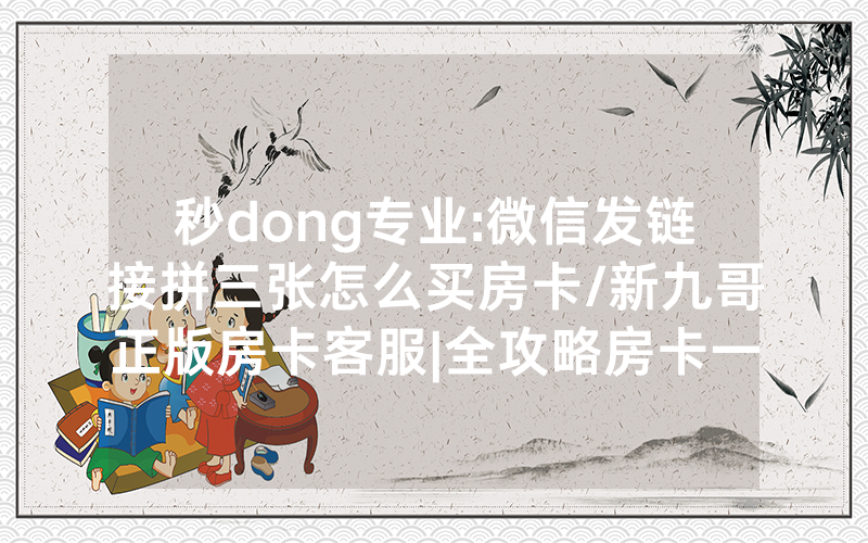 秒dong专业:微信发链接拼三张怎么买房卡/新九哥正版房卡客服|全攻略房卡一手货源