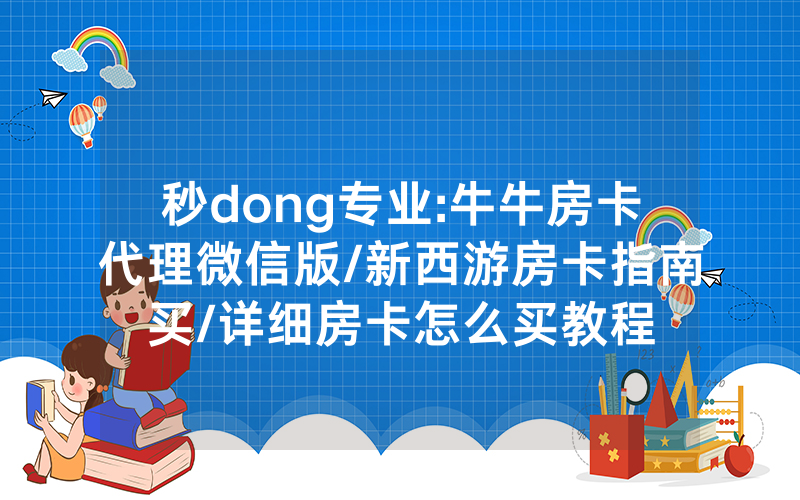 秒dong专业:牛牛房卡代理微信版/新西游房卡指南买/详细房卡怎么买教程