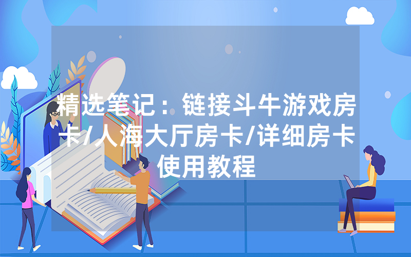 精选笔记：链接斗牛游戏房卡/人海大厅房卡/详细房卡使用教程