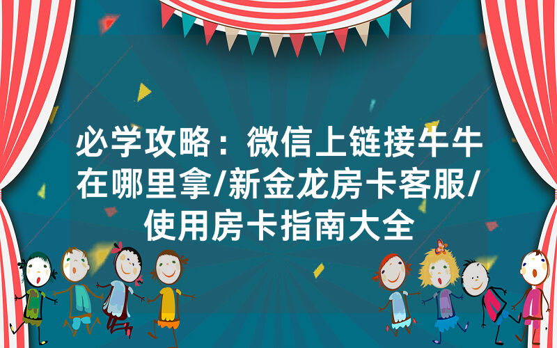 必学攻略：微信上链接牛牛在哪里拿/新金龙房卡客服/使用房卡指南大全