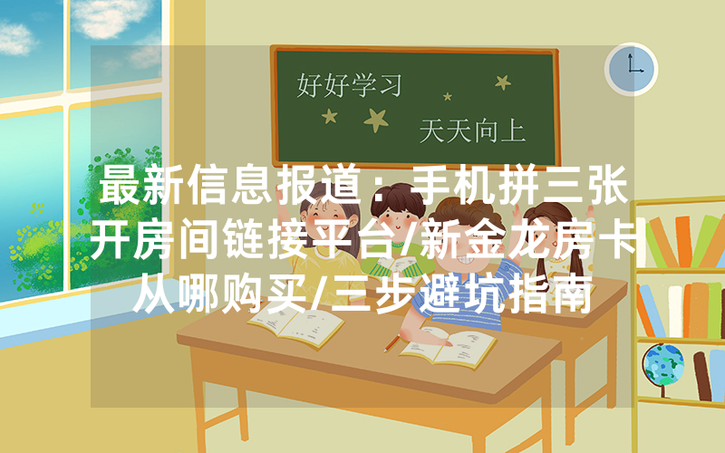 最新信息报道：手机拼三张开房间链接平台/新金龙房卡从哪购买/三步避坑指南