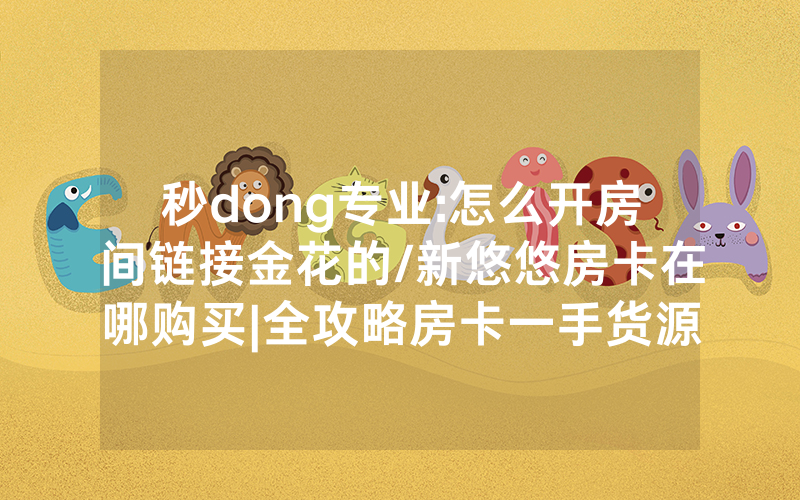 秒dong专业:怎么开房间链接金花的/新悠悠房卡在哪购买|全攻略房卡一手货源