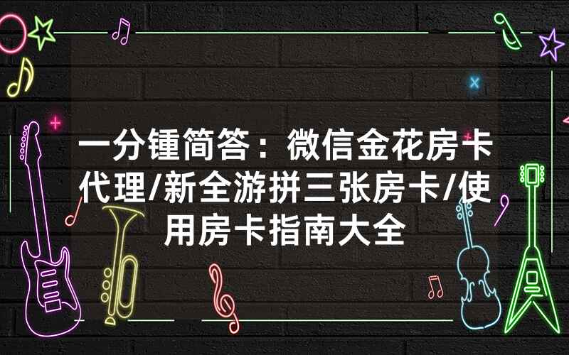 一分锺简答：微信金花房卡代理/新全游拼三张房卡/使用房卡指南大全