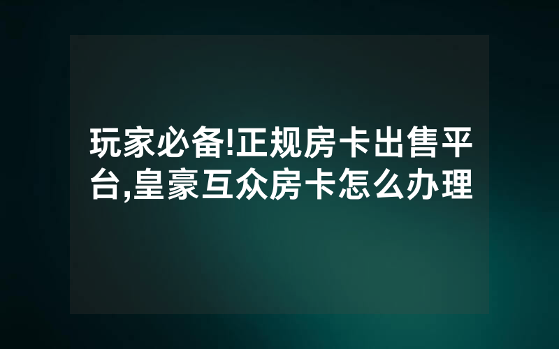 玩家必备!正规房卡出售平台,皇豪互众房卡怎么办理