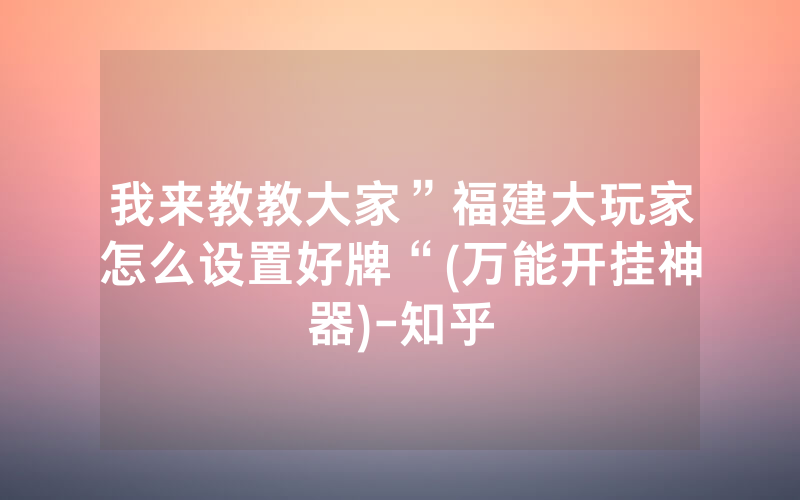 我来教教大家”福建大玩家怎么设置好牌“(万能开挂神器)-知乎