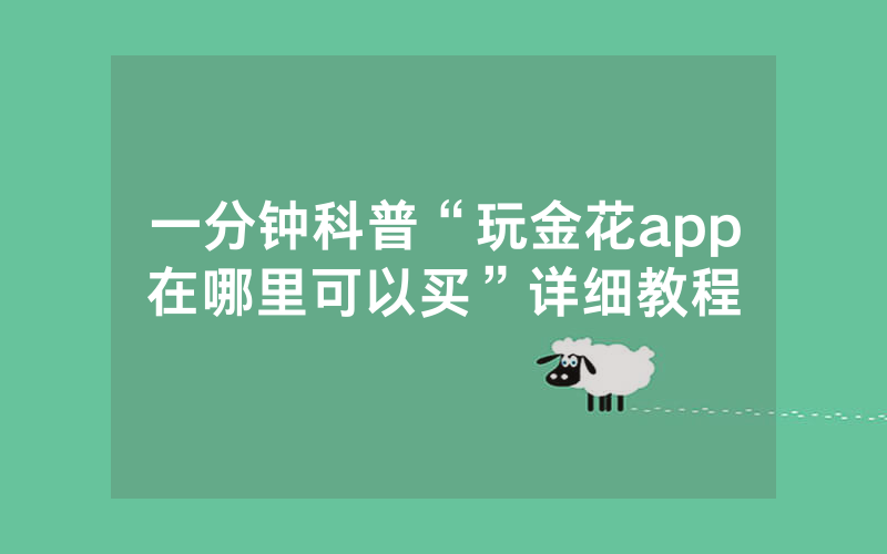 一分钟科普“玩金花app在哪里可以买”详细教程