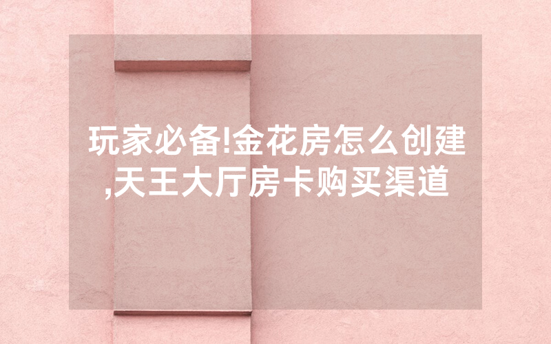 玩家必备!金花房怎么创建,天王大厅房卡购买渠道