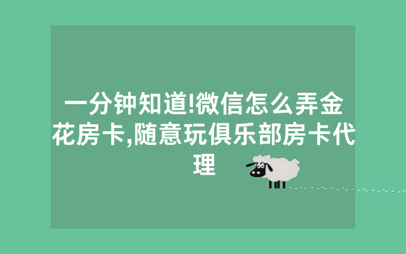 一分钟知道!微信怎么弄金花房卡,随意玩俱乐部房卡代理