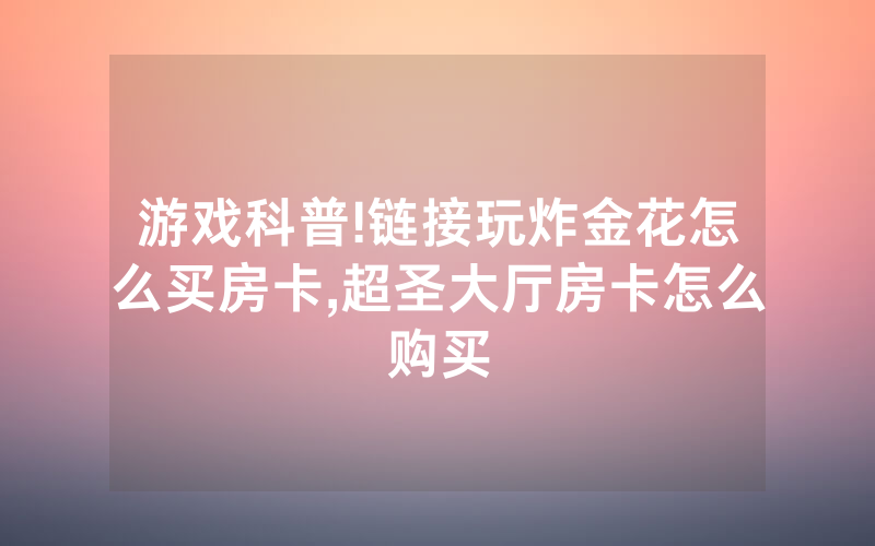 游戏科普!链接玩炸金花怎么买房卡,超圣大厅房卡怎么购买