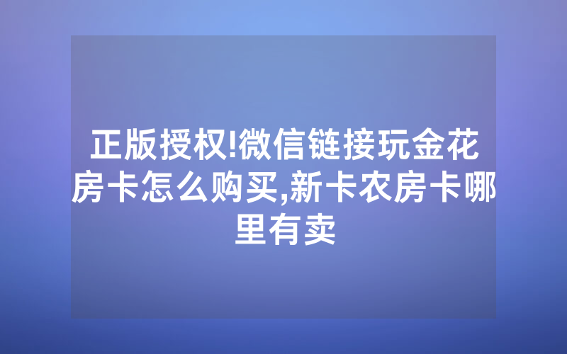 正版授权!微信链接玩金花房卡怎么购买,新卡农房卡哪里有卖