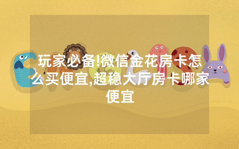 玩家必备!微信金花房卡怎么买便宜,超稳大厅房卡哪家便宜