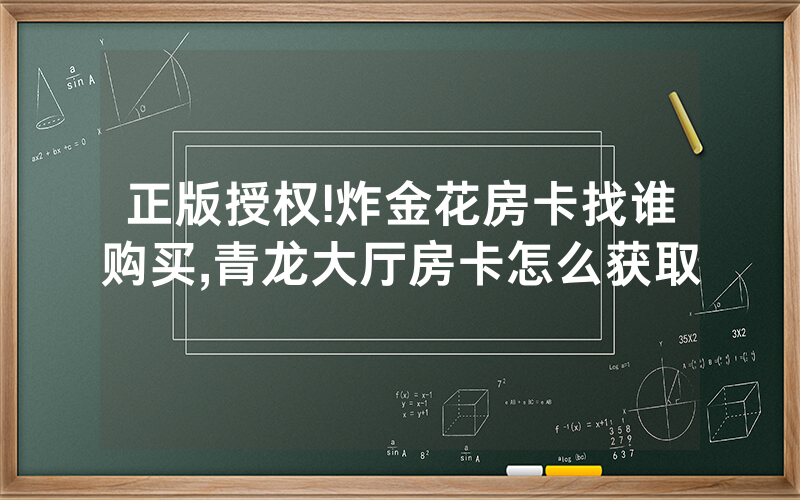 正版授权!炸金花房卡找谁购买,青龙大厅房卡怎么获取