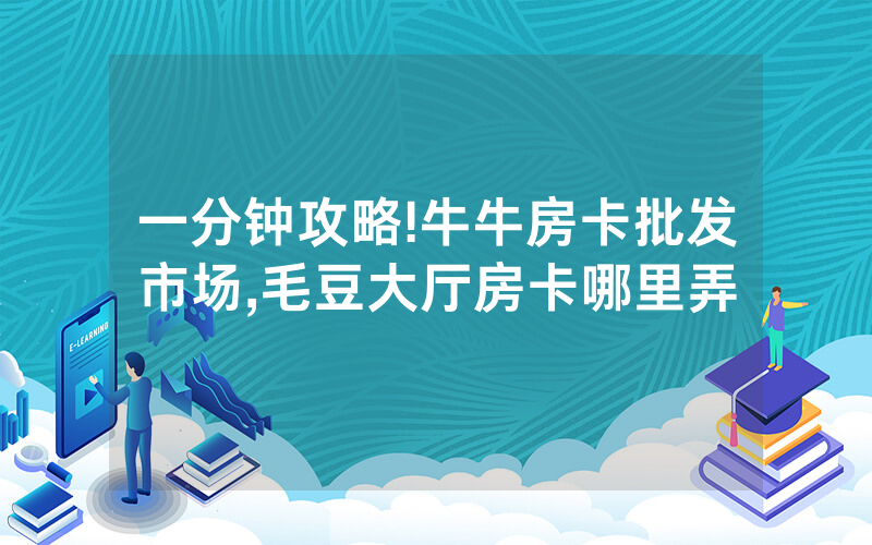 一分钟攻略!牛牛房卡批发市场,毛豆大厅房卡哪里弄