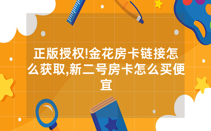 正版授权!金花房卡链接怎么获取,新二号房卡怎么买便宜