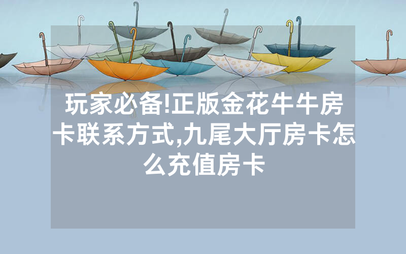 玩家必备!正版金花牛牛房卡联系方式,九尾大厅房卡怎么充值房卡