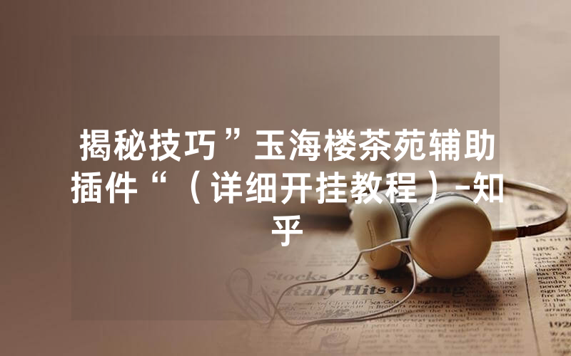 揭秘技巧”玉海楼茶苑辅助插件“（详细开挂教程）-知乎