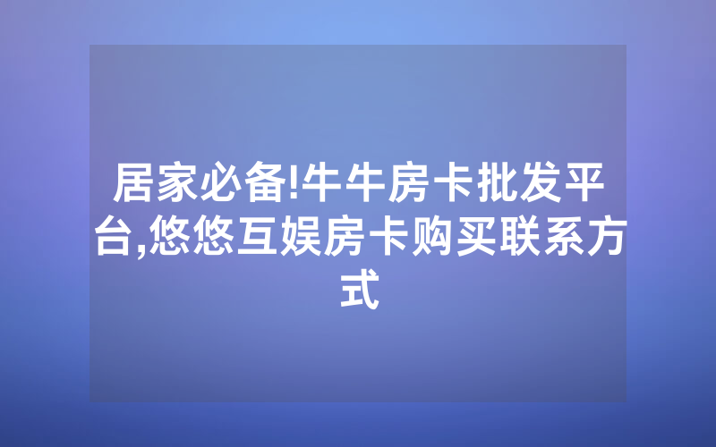 居家必备!牛牛房卡批发平台,悠悠互娱房卡购买联系方式