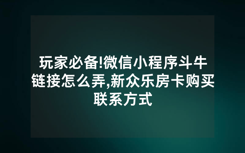 玩家必备!微信小程序斗牛链接怎么弄,新众乐房卡购买联系方式